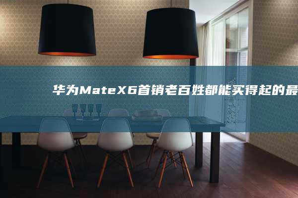 华为Mate X6首销 老百姓都能买得起的最强折叠屏手机x6手机「华为Mate X6首销 老百姓都能买得起的最强折叠屏手机」